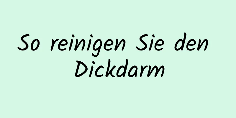 So reinigen Sie den Dickdarm