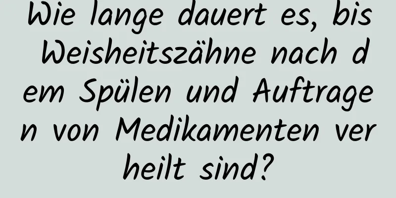 Wie lange dauert es, bis Weisheitszähne nach dem Spülen und Auftragen von Medikamenten verheilt sind?