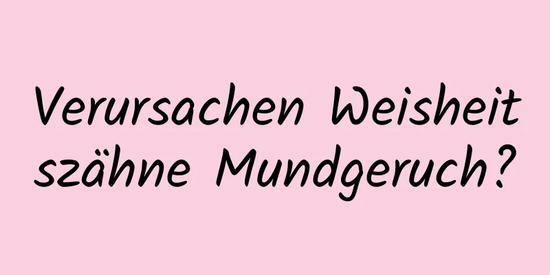 Verursachen Weisheitszähne Mundgeruch?