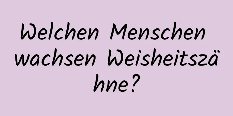 Welchen Menschen wachsen Weisheitszähne?