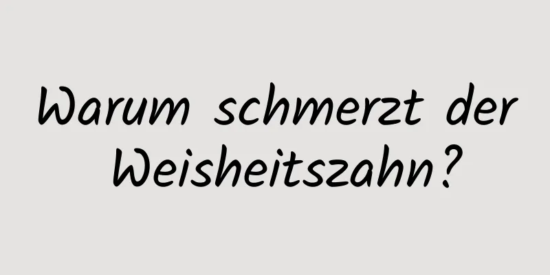 Warum schmerzt der Weisheitszahn?