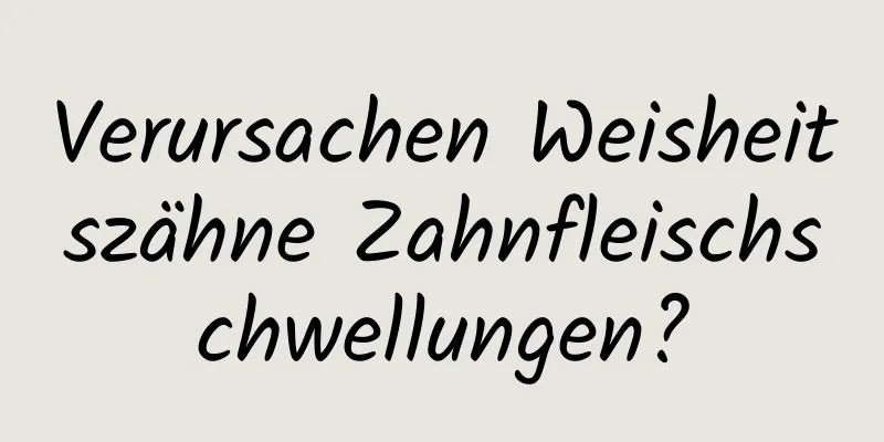 Verursachen Weisheitszähne Zahnfleischschwellungen?