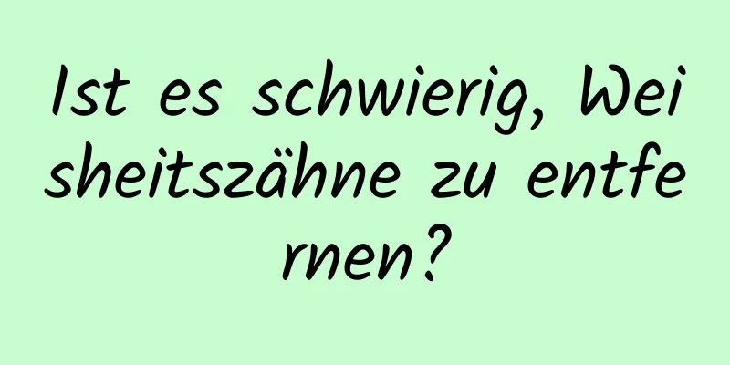 Ist es schwierig, Weisheitszähne zu entfernen?
