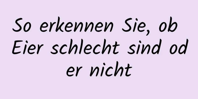 So erkennen Sie, ob Eier schlecht sind oder nicht