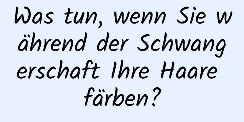 Was tun, wenn Sie während der Schwangerschaft Ihre Haare färben?
