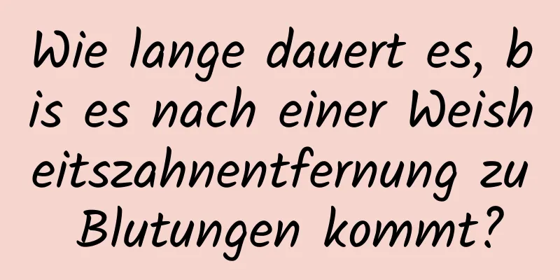 Wie lange dauert es, bis es nach einer Weisheitszahnentfernung zu Blutungen kommt?
