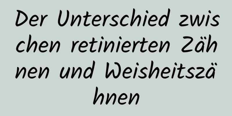 Der Unterschied zwischen retinierten Zähnen und Weisheitszähnen