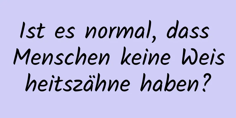 Ist es normal, dass Menschen keine Weisheitszähne haben?