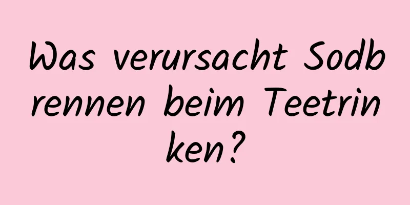 Was verursacht Sodbrennen beim Teetrinken?
