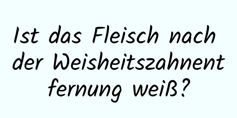 Ist das Fleisch nach der Weisheitszahnentfernung weiß?
