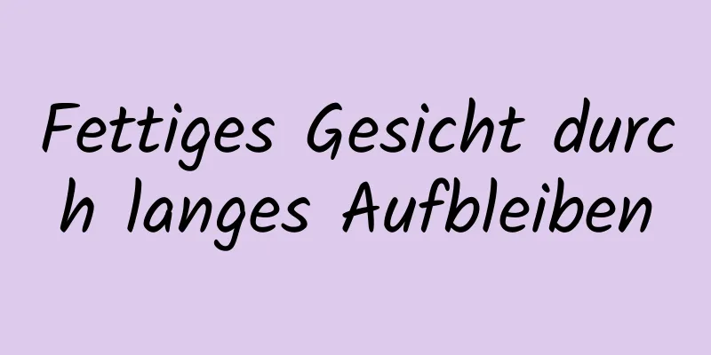 Fettiges Gesicht durch langes Aufbleiben
