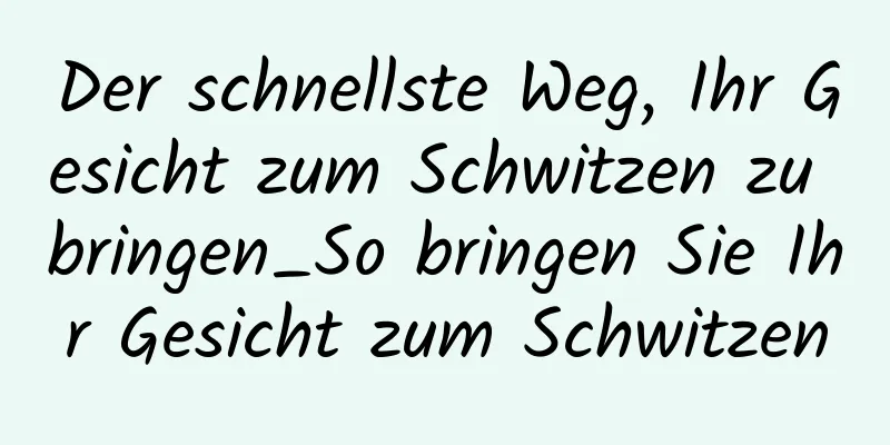 Der schnellste Weg, Ihr Gesicht zum Schwitzen zu bringen_So bringen Sie Ihr Gesicht zum Schwitzen