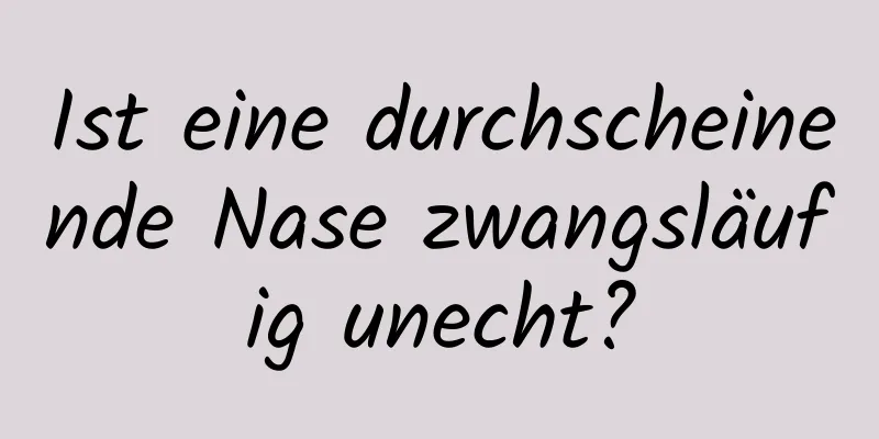 Ist eine durchscheinende Nase zwangsläufig unecht?