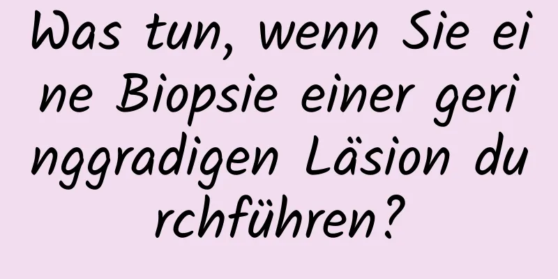 Was tun, wenn Sie eine Biopsie einer geringgradigen Läsion durchführen?
