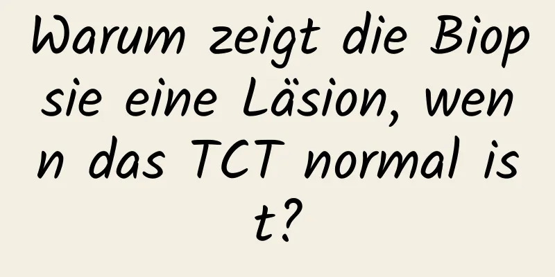 Warum zeigt die Biopsie eine Läsion, wenn das TCT normal ist?