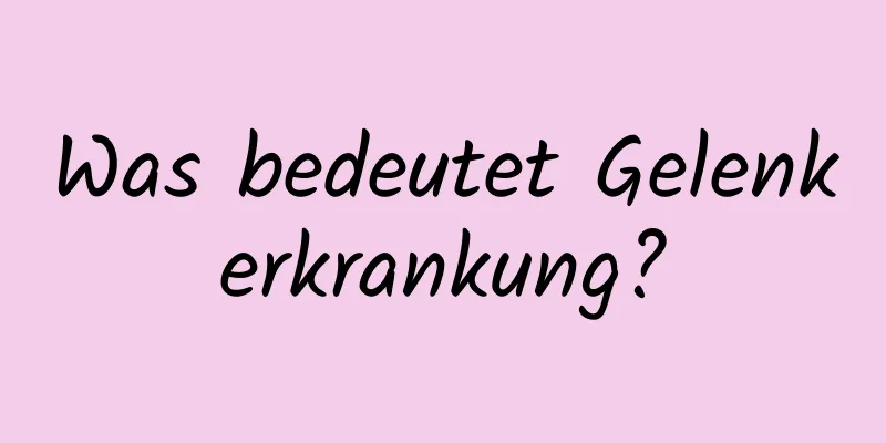 Was bedeutet Gelenkerkrankung?