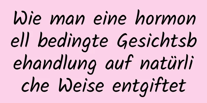 Wie man eine hormonell bedingte Gesichtsbehandlung auf natürliche Weise entgiftet
