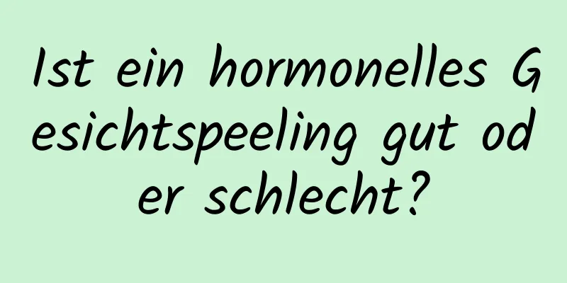 Ist ein hormonelles Gesichtspeeling gut oder schlecht?