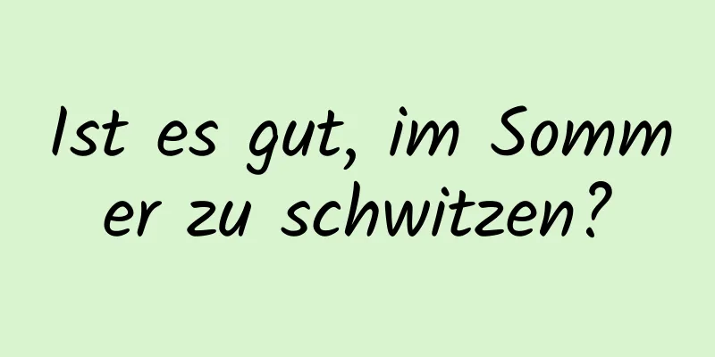 Ist es gut, im Sommer zu schwitzen?