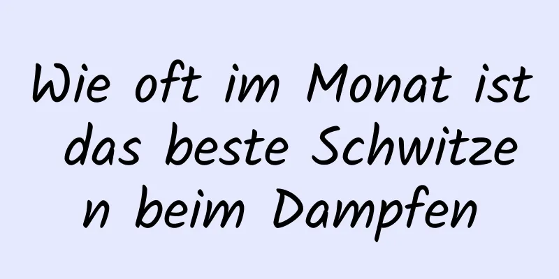 Wie oft im Monat ist das beste Schwitzen beim Dampfen