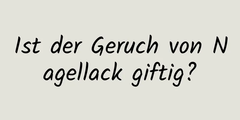 Ist der Geruch von Nagellack giftig?