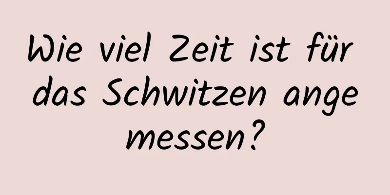 Wie viel Zeit ist für das Schwitzen angemessen?