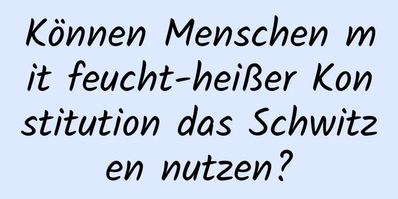 Können Menschen mit feucht-heißer Konstitution das Schwitzen nutzen?