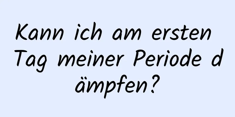 Kann ich am ersten Tag meiner Periode dämpfen?