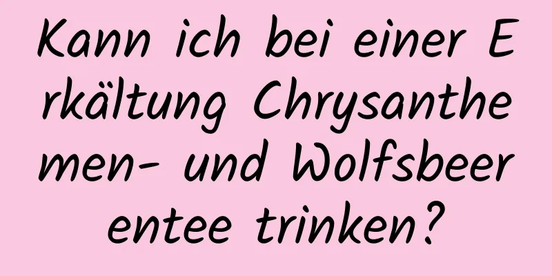 Kann ich bei einer Erkältung Chrysanthemen- und Wolfsbeerentee trinken?