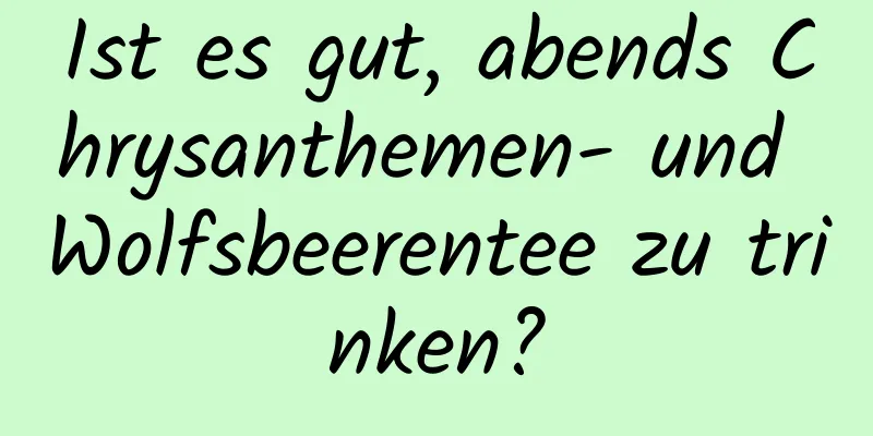 Ist es gut, abends Chrysanthemen- und Wolfsbeerentee zu trinken?