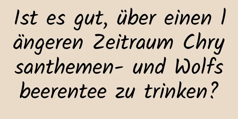 Ist es gut, über einen längeren Zeitraum Chrysanthemen- und Wolfsbeerentee zu trinken?