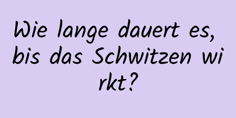 Wie lange dauert es, bis das Schwitzen wirkt?