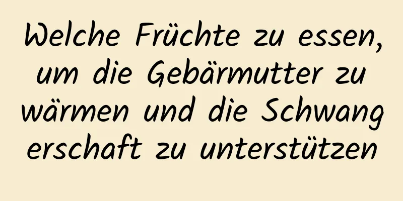 Welche Früchte zu essen, um die Gebärmutter zu wärmen und die Schwangerschaft zu unterstützen