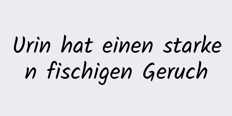 Urin hat einen starken fischigen Geruch