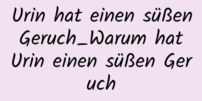Urin hat einen süßen Geruch_Warum hat Urin einen süßen Geruch