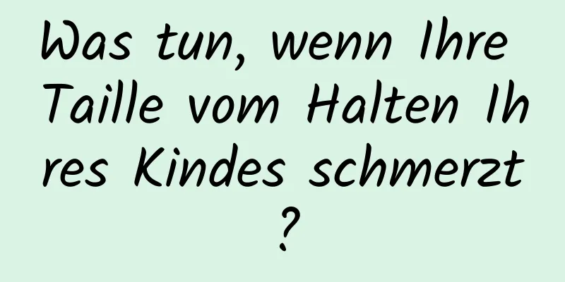 Was tun, wenn Ihre Taille vom Halten Ihres Kindes schmerzt?