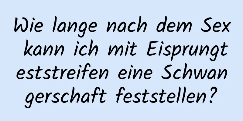 Wie lange nach dem Sex kann ich mit Eisprungteststreifen eine Schwangerschaft feststellen?