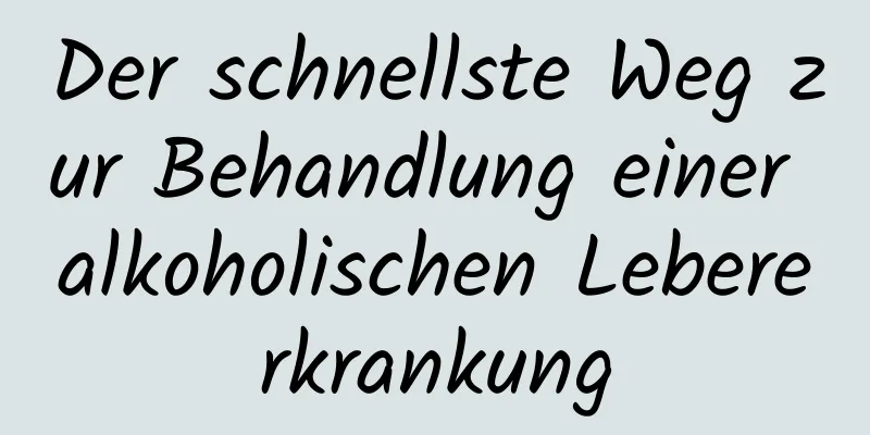 Der schnellste Weg zur Behandlung einer alkoholischen Lebererkrankung