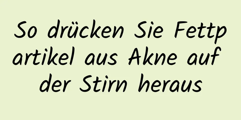So drücken Sie Fettpartikel aus Akne auf der Stirn heraus