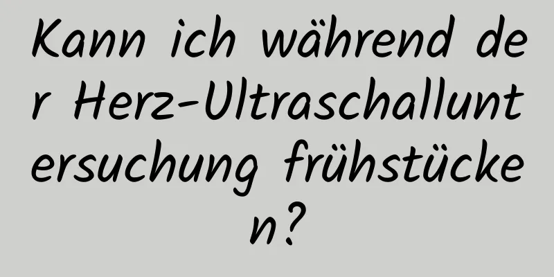 Kann ich während der Herz-Ultraschalluntersuchung frühstücken?