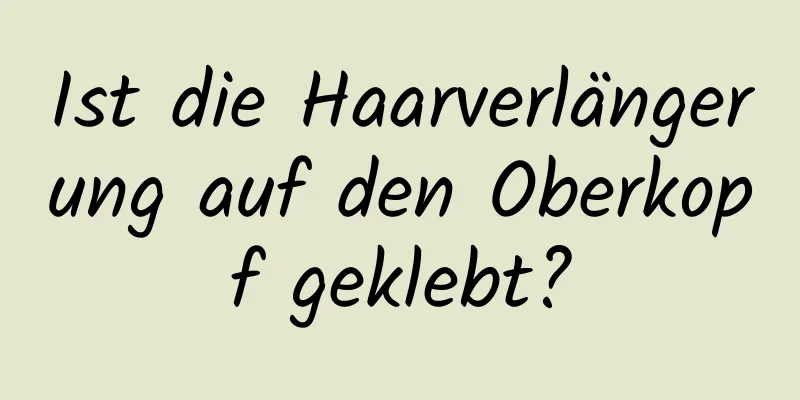 Ist die Haarverlängerung auf den Oberkopf geklebt?