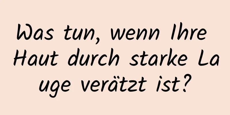 Was tun, wenn Ihre Haut durch starke Lauge verätzt ist?