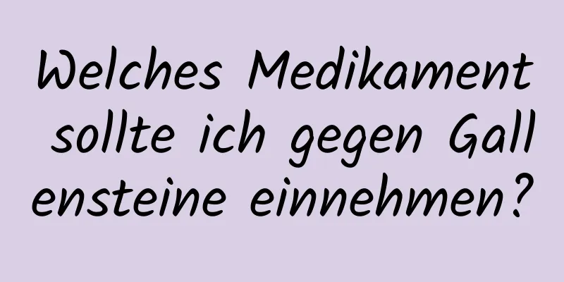 Welches Medikament sollte ich gegen Gallensteine ​​einnehmen?