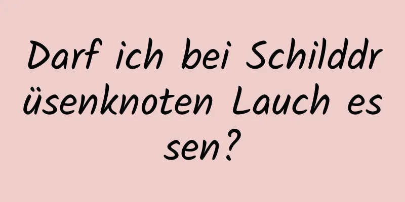 Darf ich bei Schilddrüsenknoten Lauch essen?