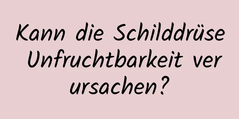 Kann die Schilddrüse Unfruchtbarkeit verursachen?