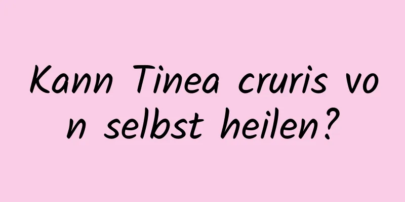 Kann Tinea cruris von selbst heilen?