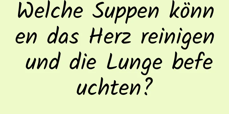 Welche Suppen können das Herz reinigen und die Lunge befeuchten?