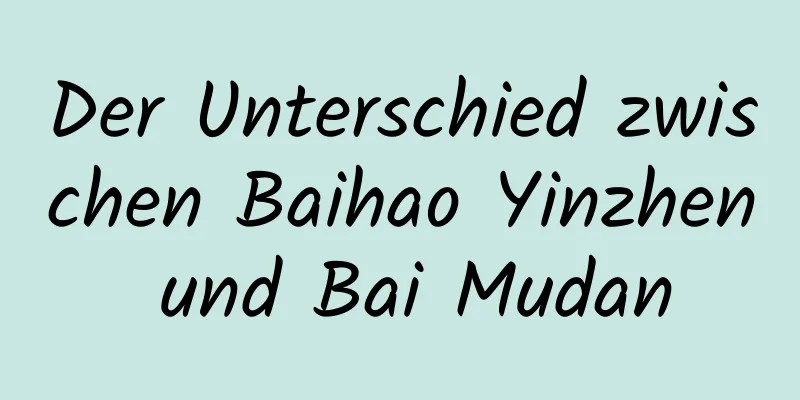 Der Unterschied zwischen Baihao Yinzhen und Bai Mudan