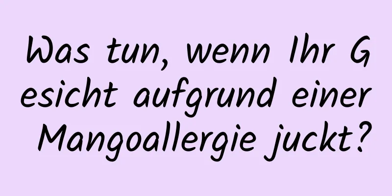 Was tun, wenn Ihr Gesicht aufgrund einer Mangoallergie juckt?