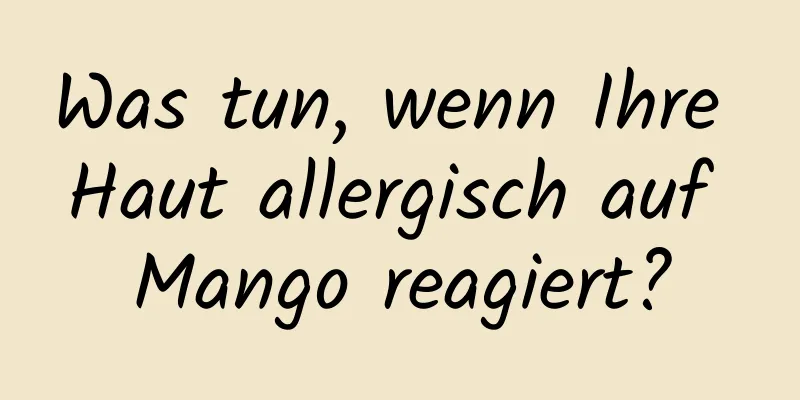 Was tun, wenn Ihre Haut allergisch auf Mango reagiert?